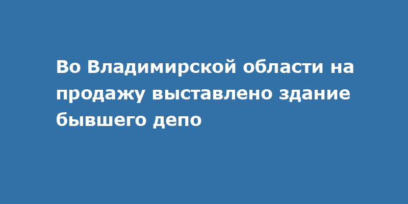 Во Владимирской области на продажу выставлено здание бывшего депо
